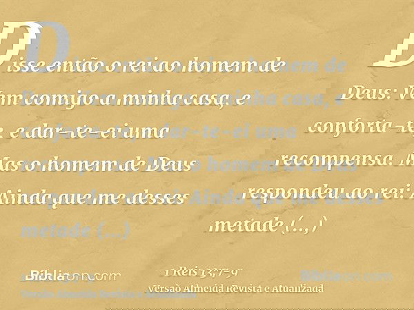 Disse então o rei ao homem de Deus: Vem comigo a minha casa, e conforta-te, e dar-te-ei uma recompensa.Mas o homem de Deus respondeu ao rei: Ainda que me desses