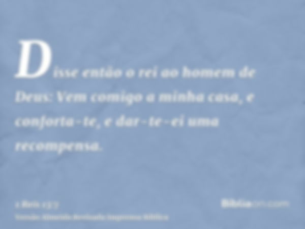 Disse então o rei ao homem de Deus: Vem comigo a minha casa, e conforta-te, e dar-te-ei uma recompensa.