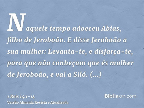 Naquele tempo adoeceu Abias, filho de Jeroboão.E disse Jeroboão a sua mulher: Levanta-te, e disfarça-te, para que não conheçam que és mulher de Jeroboão, e vai 