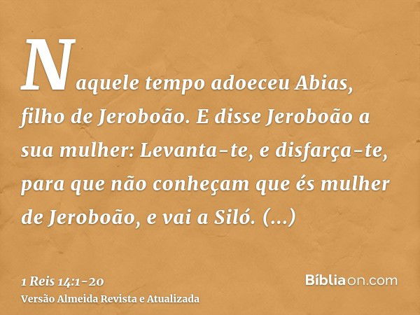 Naquele tempo adoeceu Abias, filho de Jeroboão.E disse Jeroboão a sua mulher: Levanta-te, e disfarça-te, para que não conheçam que és mulher de Jeroboão, e vai 