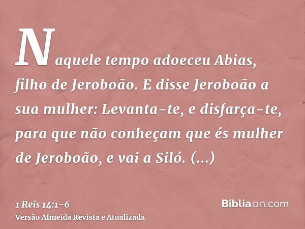 Naquele tempo adoeceu Abias, filho de Jeroboão.E disse Jeroboão a sua mulher: Levanta-te, e disfarça-te, para que não conheçam que és mulher de Jeroboão, e vai 