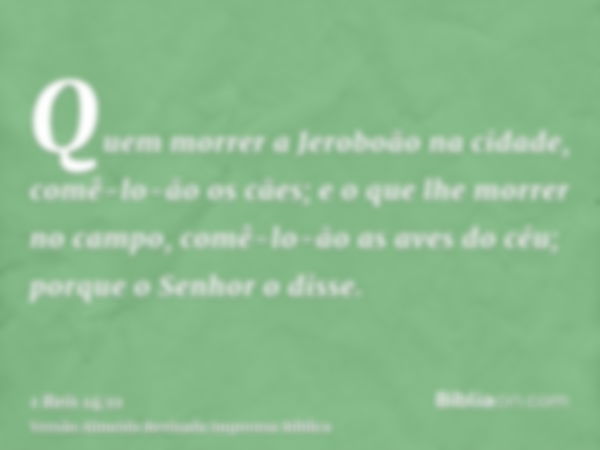 Quem morrer a Jeroboão na cidade, comê-lo-ão os cães; e o que lhe morrer no campo, comê-lo-ão as aves do céu; porque o Senhor o disse.