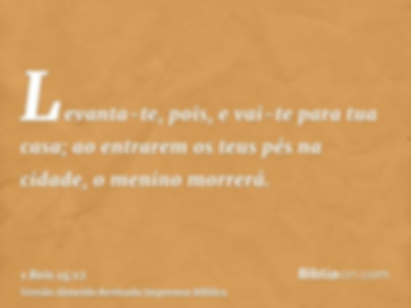 Levanta-te, pois, e vai-te para tua casa; ao entrarem os teus pés na cidade, o menino morrerá.