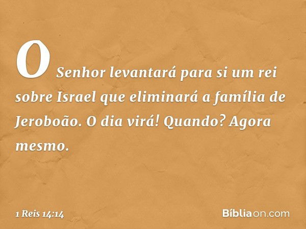 "O Senhor levantará para si um rei sobre Israel que eliminará a família de Jeroboão. O dia virá! Quando? Agora mesmo. -- 1 Reis 14:14