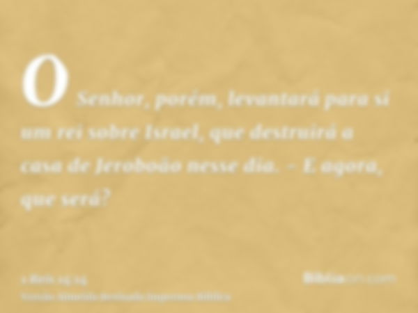 O Senhor, porém, levantará para si um rei sobre Israel, que destruirá a casa de Jeroboão nesse dia. - E agora, que será?