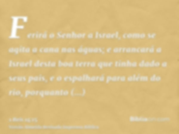 Ferirá o Senhor a Israel, como se agita a cana nas águas; e arrancará a Israel desta boa terra que tinha dado a seus pais, e o espalhará para além do rio, porqu