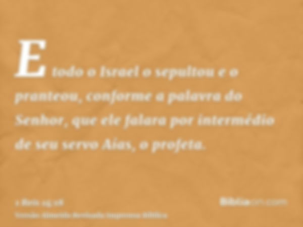 E todo o Israel o sepultou e o pranteou, conforme a palavra do Senhor, que ele falara por intermédio de seu servo Aías, o profeta.