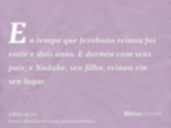 E o tempo que Jeroboão reinou foi vinte e dois anos. E dormiu com seus pais; e Nadabe, seu filho, reinou em seu lugar.