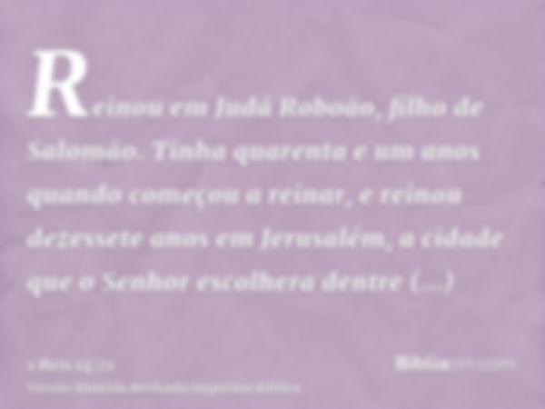 Reinou em Judá Roboão, filho de Salomão. Tinha quarenta e um anos quando começou a reinar, e reinou dezessete anos em Jerusalém, a cidade que o Senhor escolhera