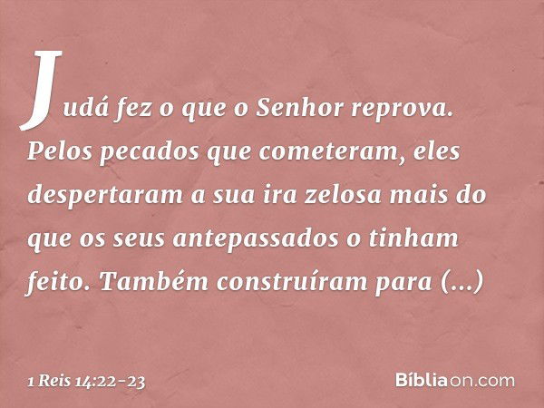 Judá fez o que o Senhor reprova. Pelos pecados que cometeram, eles despertaram a sua ira zelosa mais do que os seus antepassados o tinham feito. Também construí