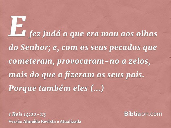 E fez Judá o que era mau aos olhos do Senhor; e, com os seus pecados que cometeram, provocaram-no a zelos, mais do que o fizeram os seus pais.Porque também eles