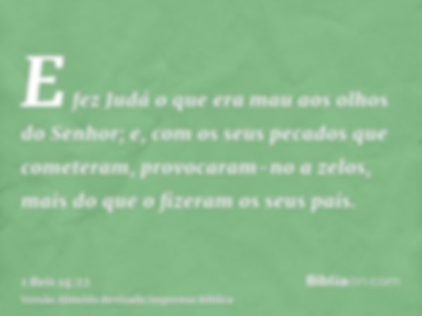 E fez Judá o que era mau aos olhos do Senhor; e, com os seus pecados que cometeram, provocaram-no a zelos, mais do que o fizeram os seus pais.