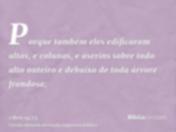 Porque também eles edificaram altos, e colunas, e aserins sobre todo alto outeiro e debaixo de toda árvore frondosa;