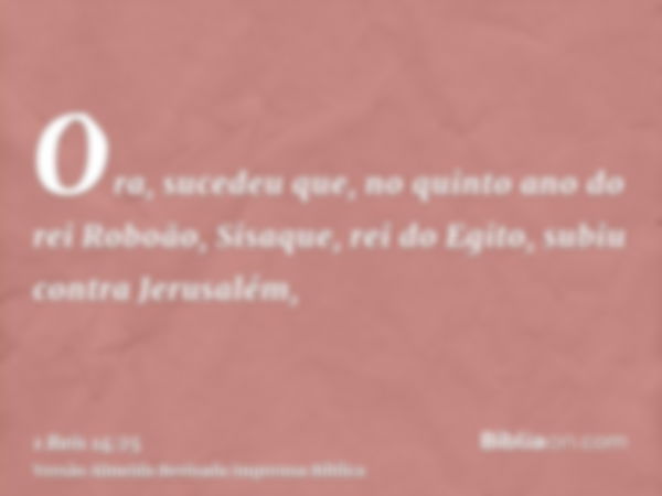 Ora, sucedeu que, no quinto ano do rei Roboão, Sisaque, rei do Egito, subiu contra Jerusalém,