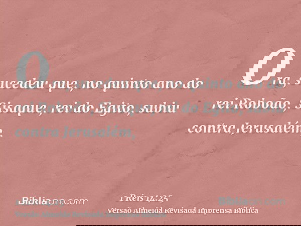 Ora, sucedeu que, no quinto ano do rei Roboão, Sisaque, rei do Egito, subiu contra Jerusalém,