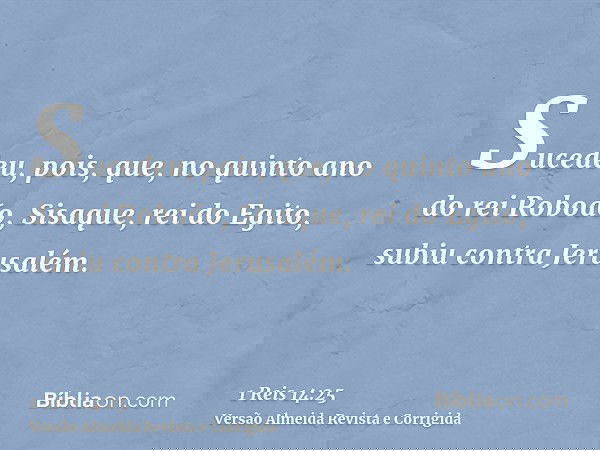 Sucedeu, pois, que, no quinto ano do rei Roboão, Sisaque, rei do Egito, subiu contra Jerusalém.
