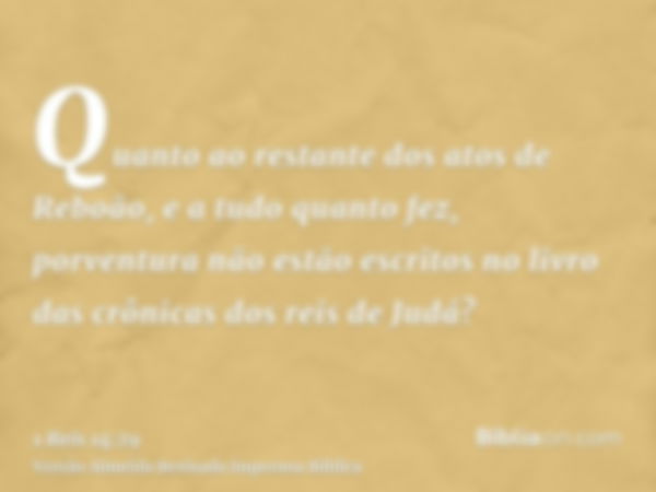 Quanto ao restante dos atos de Reboão, e a tudo quanto fez, porventura não estão escritos no livro das crônicas dos reis de Judá?