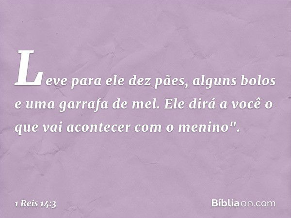 Leve para ele dez pães, alguns bolos e uma garrafa de mel. Ele dirá a você o que vai acontecer com o menino". -- 1 Reis 14:3