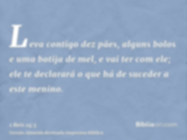 Leva contigo dez pães, alguns bolos e uma botija de mel, e vai ter com ele; ele te declarará o que há de suceder a este menino.