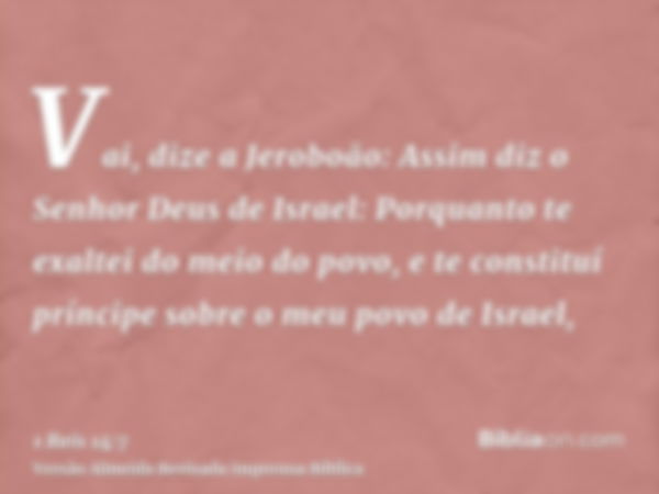 Vai, dize a Jeroboão: Assim diz o Senhor Deus de Israel: Porquanto te exaltei do meio do povo, e te constituí príncipe sobre o meu povo de Israel,