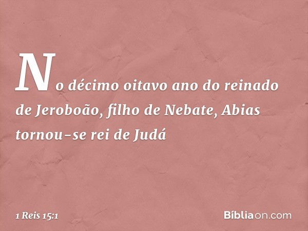 No décimo oitavo ano do reinado de Jeroboão, filho de Nebate, Abias tornou-se rei de Judá -- 1 Reis 15:1