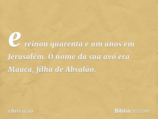 e reinou quarenta e um anos em Jerusalém. O nome da sua avó era Maaca, filha de Absalão. -- 1 Reis 15:10