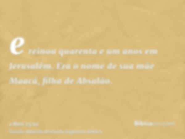 e reinou quarenta e um anos em Jerusalém. Era o nome de sua mãe Maacá, filha de Absalão.