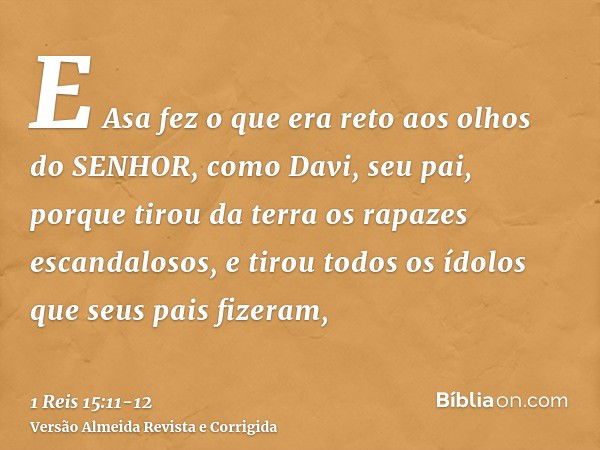 E Asa fez o que era reto aos olhos do SENHOR, como Davi, seu pai,porque tirou da terra os rapazes escandalosos, e tirou todos os ídolos que seus pais fizeram,