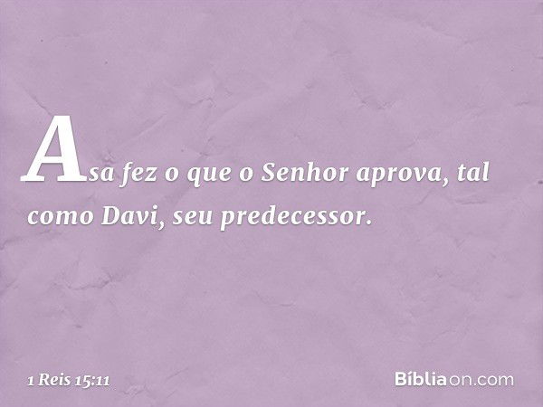 Asa fez o que o Senhor aprova, tal como Davi, seu predecessor. -- 1 Reis 15:11