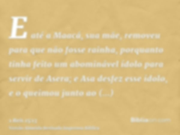 E até a Maacá, sua mãe, removeu para que não fosse rainha, porquanto tinha feito um abominável ídolo para servir de Asera; e Asa desfez esse ídolo, e o queimou 