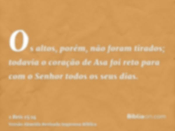 Os altos, porém, não foram tirados; todavia o coração de Asa foi reto para com o Senhor todos os seus dias.