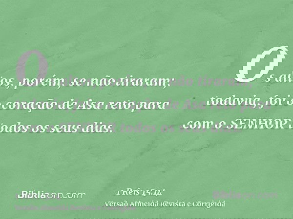 Os altos, porém, se não tiraram; todavia, foi o coração de Asa reto para com o SENHOR todos os seus dias.