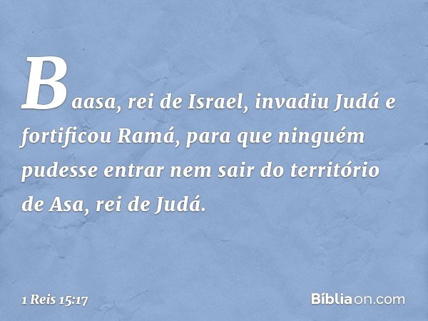 Baasa, rei de Israel, invadiu Judá e fortificou Ramá, para que ninguém pudesse entrar nem sair do território de Asa, rei de Judá. -- 1 Reis 15:17