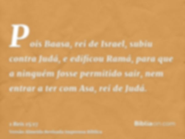 Pois Baasa, rei de Israel, subiu contra Judá, e edificou Ramá, para que a ninguém fosse permitido sair, nem entrar a ter com Asa, rei de Judá.