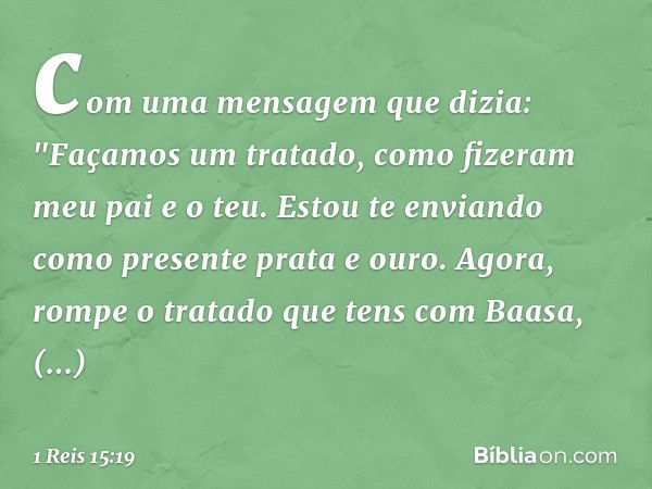 com uma mensagem que dizia: "Faça­mos um tratado, como fizeram meu pai e o teu. Estou te enviando como presente prata e ouro. Agora, rompe o tratado que tens co