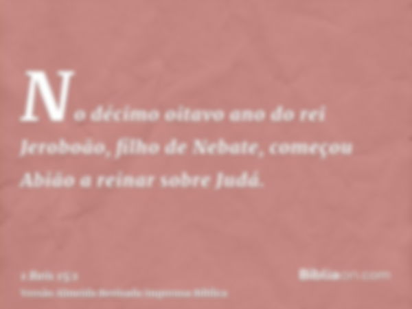 No décimo oitavo ano do rei Jeroboão, filho de Nebate, começou Abião a reinar sobre Judá.