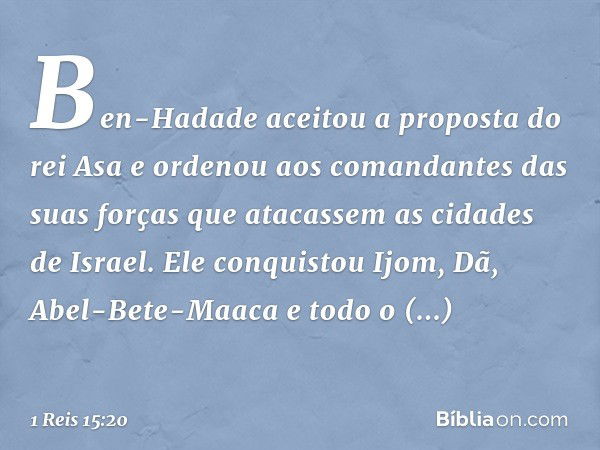 Ben-Hadade aceitou a proposta do rei Asa e ordenou aos comandantes das suas forças que atacassem as cidades de Israel. Ele conquistou Ijom, Dã, Abel-Bete-Maaca 