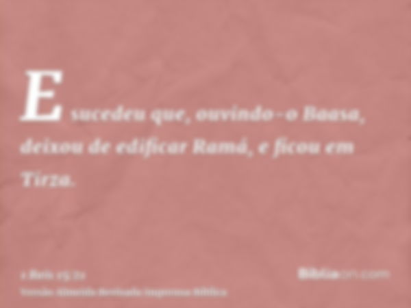 E sucedeu que, ouvindo-o Baasa, deixou de edificar Ramá, e ficou em Tirza.