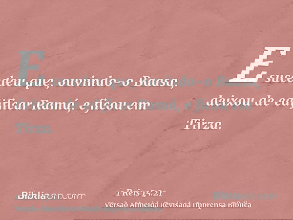 E sucedeu que, ouvindo-o Baasa, deixou de edificar Ramá, e ficou em Tirza.