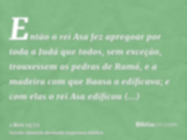 Então o rei Asa fez apregoar por toda a Judá que todos, sem exceção, trouxessem as pedras de Ramá, e a madeira com que Baasa a edificava; e com elas o rei Asa e