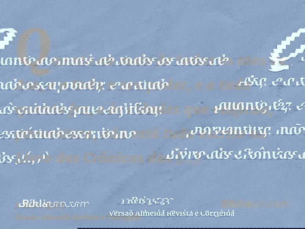 Quanto ao mais de todos os atos de Asa, e a todo o seu poder, e a tudo quanto fez, e às cidades que edificou, porventura, não está tudo escrito no Livro das Crô