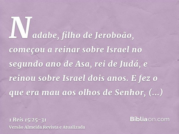 Nadabe, filho de Jeroboão, começou a reinar sobre Israel no segundo ano de Asa, rei de Judá, e reinou sobre Israel dois anos.E fez o que era mau aos olhos de Se