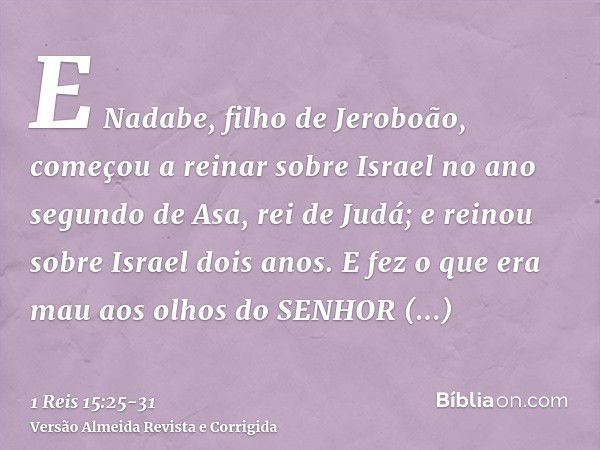 E Nadabe, filho de Jeroboão, começou a reinar sobre Israel no ano segundo de Asa, rei de Judá; e reinou sobre Israel dois anos.E fez o que era mau aos olhos do 