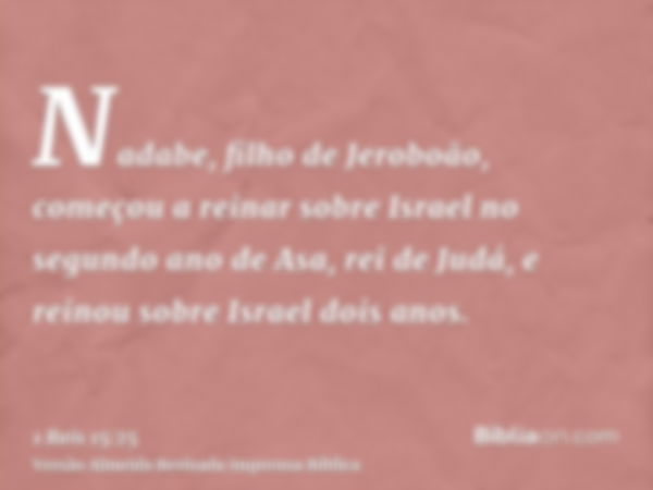 Nadabe, filho de Jeroboão, começou a reinar sobre Israel no segundo ano de Asa, rei de Judá, e reinou sobre Israel dois anos.