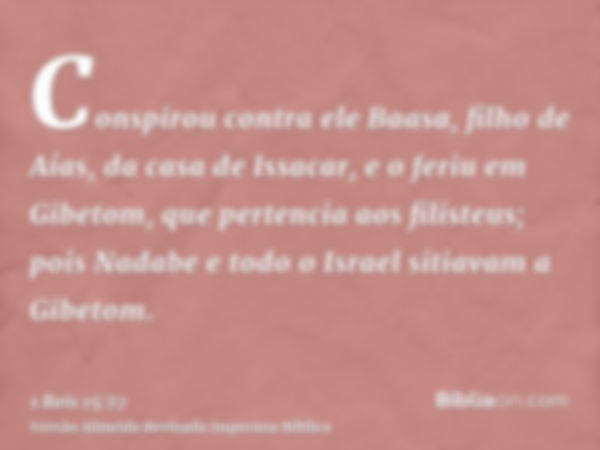 Conspirou contra ele Baasa, filho de Aías, da casa de Issacar, e o feriu em Gibetom, que pertencia aos filisteus; pois Nadabe e todo o Israel sitiavam a Gibetom