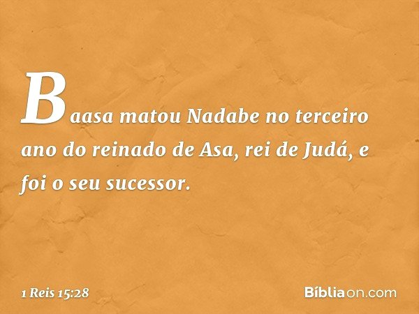 Baasa matou Nadabe no terceiro ano do reinado de Asa, rei de Judá, e foi o seu sucessor. -- 1 Reis 15:28