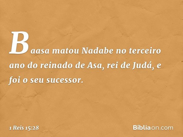 Baasa matou Nadabe no terceiro ano do reinado de Asa, rei de Judá, e foi o seu sucessor. -- 1 Reis 15:28