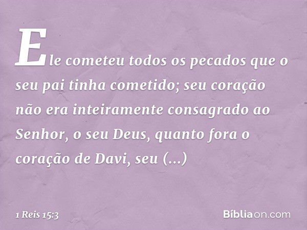 Ele cometeu todos os pecados que o seu pai tinha cometido; seu coração não era inteiramente consagrado ao Senhor, o seu Deus, quanto fora o coração de Davi, seu