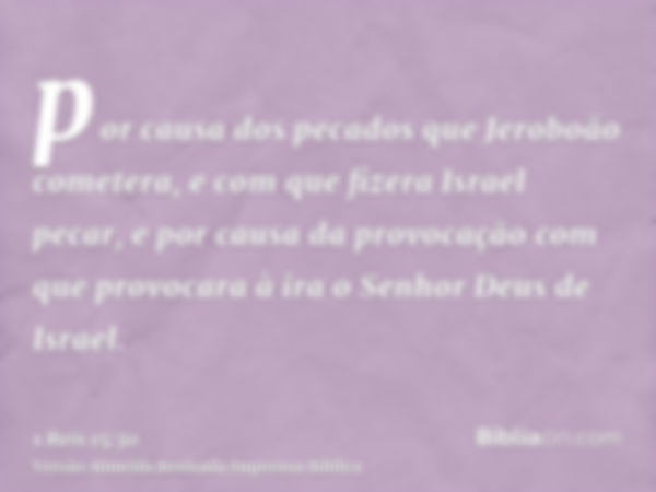 por causa dos pecados que Jeroboão cometera, e com que fizera Israel pecar, e por causa da provocação com que provocara à ira o Senhor Deus de Israel.