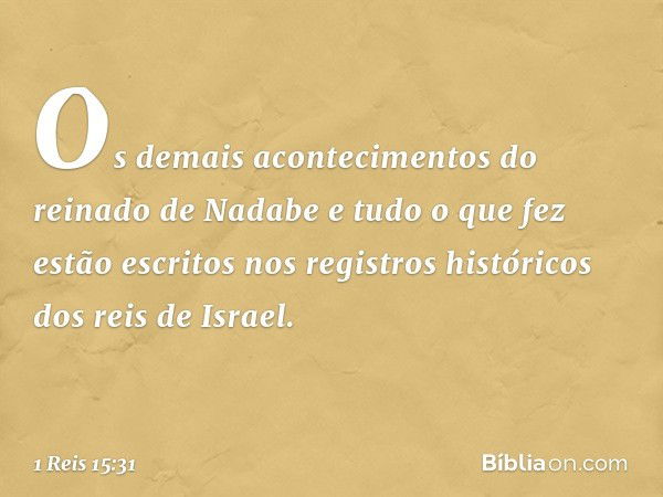 Os demais acontecimentos do reinado de Nadabe e tudo o que fez estão escritos nos registros históricos dos reis de Israel. -- 1 Reis 15:31